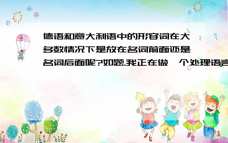 德语和意大利语中的形容词在大多数情况下是放在名词前面还是名词后面呢?如题.我正在做一个处理语言的小程序,需要这方面知识.德育属于日耳曼语系，意大利语属于拉丁语系，它们形容词