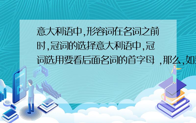 意大利语中,形容词在名词之前时,冠词的选择意大利语中,冠词选用要看后面名词的首字母 ,那么,如果后面的形容词出现在名词之前的话(而不是通常的在名词之后的时候),冠词是随形容词首字