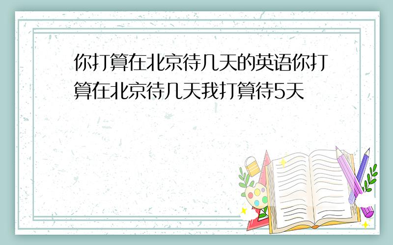 你打算在北京待几天的英语你打算在北京待几天我打算待5天