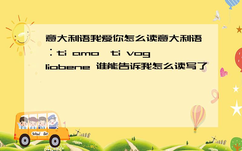 意大利语我爱你怎么读意大利语：ti amo,ti vogliobene 谁能告诉我怎么读写了