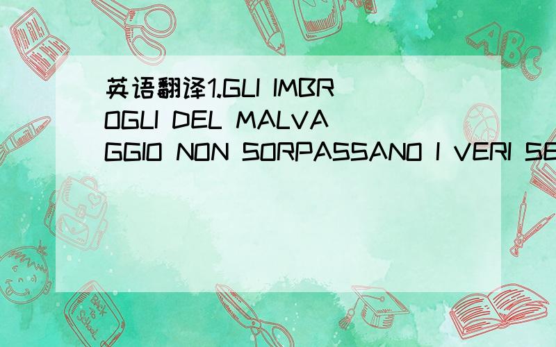 英语翻译1.GLI IMBROGLI DEL MALVAGGIO NON SORPASSANO I VERI SENTIMENTI DELL'ONESTO2.QUANDO NON SIAMO ANCORA IN GRADO DI COMPRARE LA FELICITA',NON BISOGNA ASSOLUTAMENTE AVVICINARCI TROPPO ALLA VETRINA DELLA FELICITA' E ILLUDERCI.3Io sto bene,ma que