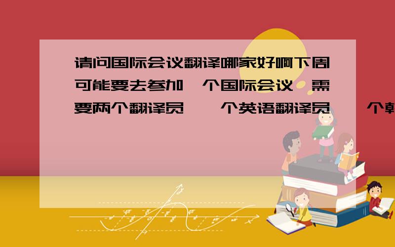 请问国际会议翻译哪家好啊下周可能要去参加一个国际会议,需要两个翻译员,一个英语翻译员,一个韩语翻译员,请问北京国际会议翻译的哪家好啊?