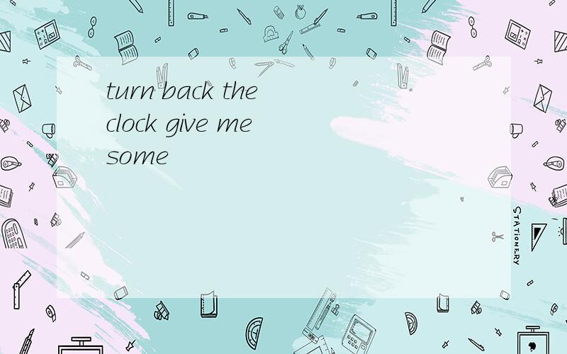 turn back the clock give me some