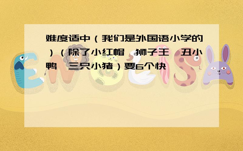 难度适中（我们是外国语小学的）（除了小红帽、狮子王、丑小鸭、三只小猪）要6个快,