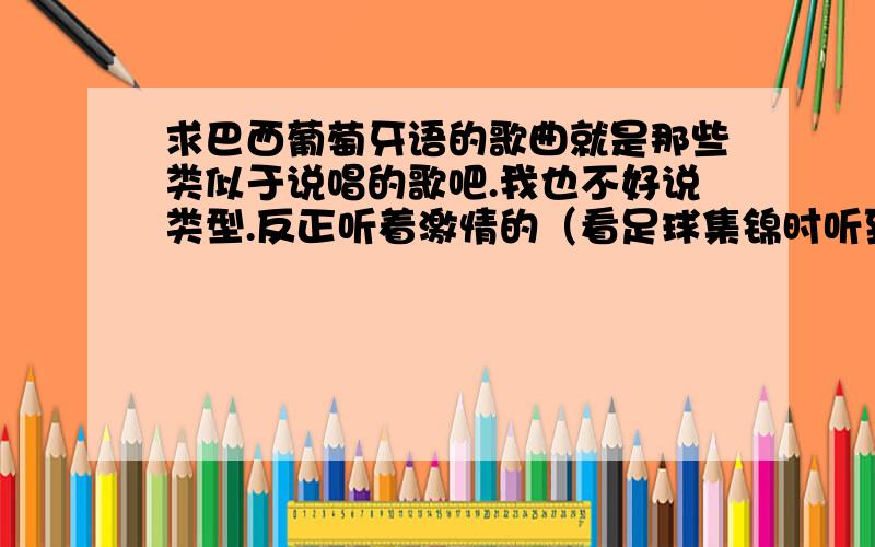 求巴西葡萄牙语的歌曲就是那些类似于说唱的歌吧.我也不好说类型.反正听着激情的（看足球集锦时听到的）不要女声.