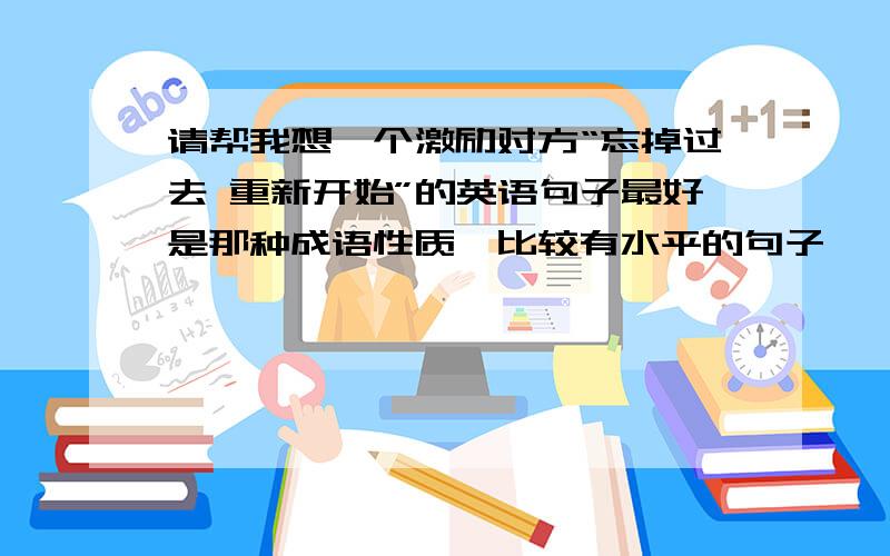 请帮我想一个激励对方“忘掉过去 重新开始”的英语句子最好是那种成语性质,比较有水平的句子,