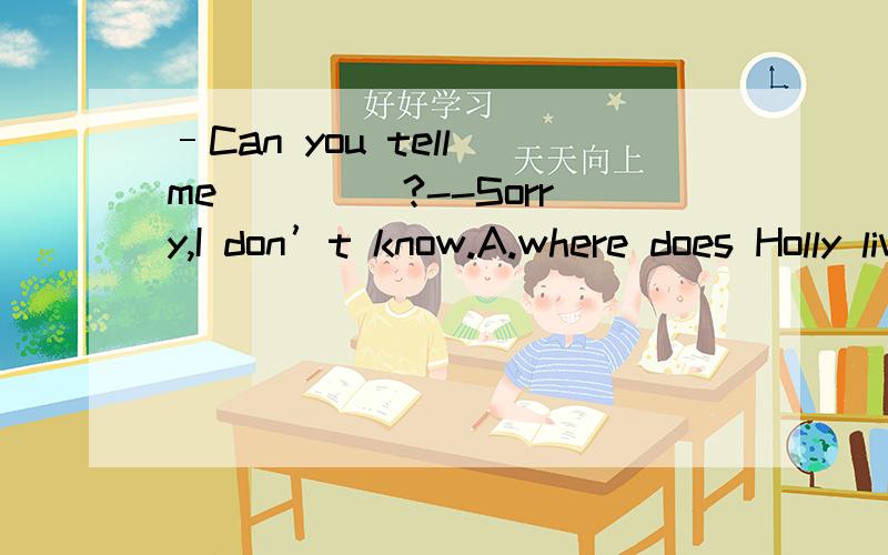 –Can you tell me ____?--Sorry,I don’t know.A.where does Holly liveB.where Holly lives C.Holly lives where D.where is Holly live选什么