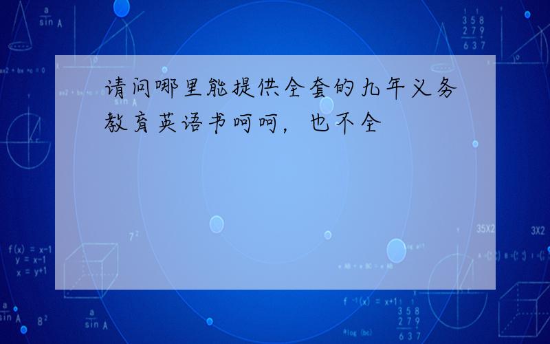 请问哪里能提供全套的九年义务教育英语书呵呵，也不全