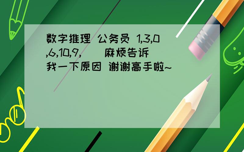 数字推理 公务员 1,3,0,6,10,9,（）麻烦告诉我一下原因 谢谢高手啦~