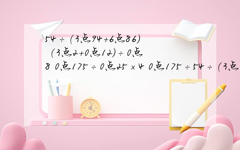 54÷(3点94+6点86) (3点2+0点12)÷0点8 0点175÷0点25×4 0点175÷54÷(3点94+6点86)(3点2+0点12)÷0点80点175÷0点25×40点175÷0点25÷4能简算的要简算