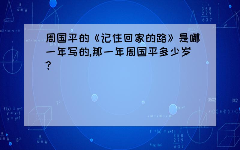 周国平的《记住回家的路》是哪一年写的,那一年周国平多少岁?