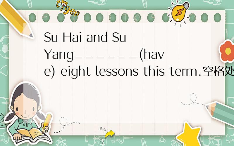 Su Hai and Su Yang______(have) eight lessons this term.空格处填什么?