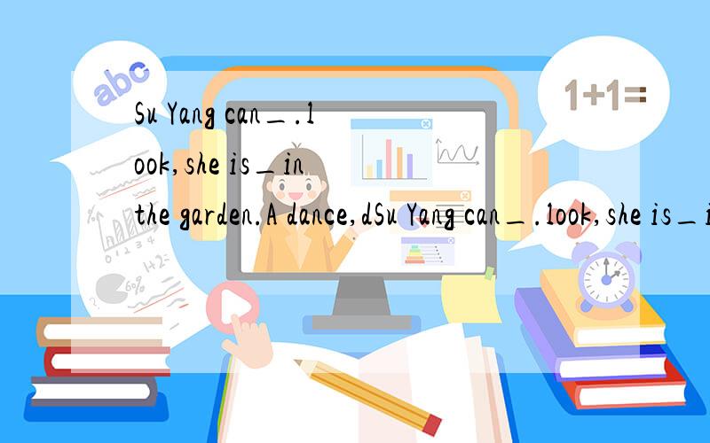 Su Yang can_.look,she is_in the garden.A dance,dSu Yang can_.look,she is_in the garden.A dance,danceing b dancing,dancing C dance,dancing