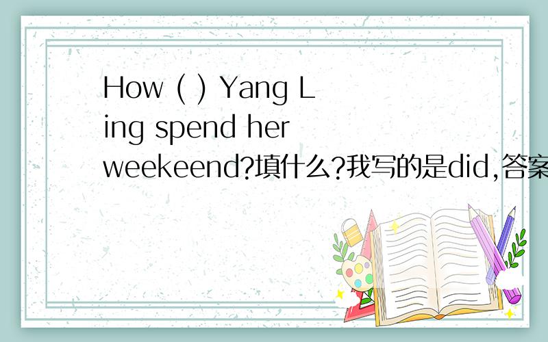 How ( ) Yang Ling spend her weekeend?填什么?我写的是did,答案上是does,