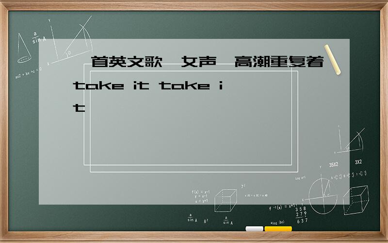 一首英文歌,女声,高潮重复着take it take it