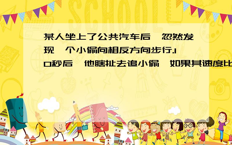 某人坐上了公共汽车后,忽然发现一个小偷向相反方向步行.10秒后,他瞎扯去追小偷,如果其速度比小偷快上了一倍,比汽车速度慢了4/5,则追上小偷需要多少秒?