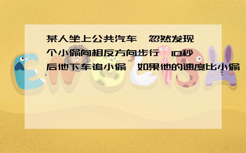 某人坐上公共汽车,忽然发现一个小偷向相反方向步行,10秒后他下车追小偷,如果他的速度比小偷