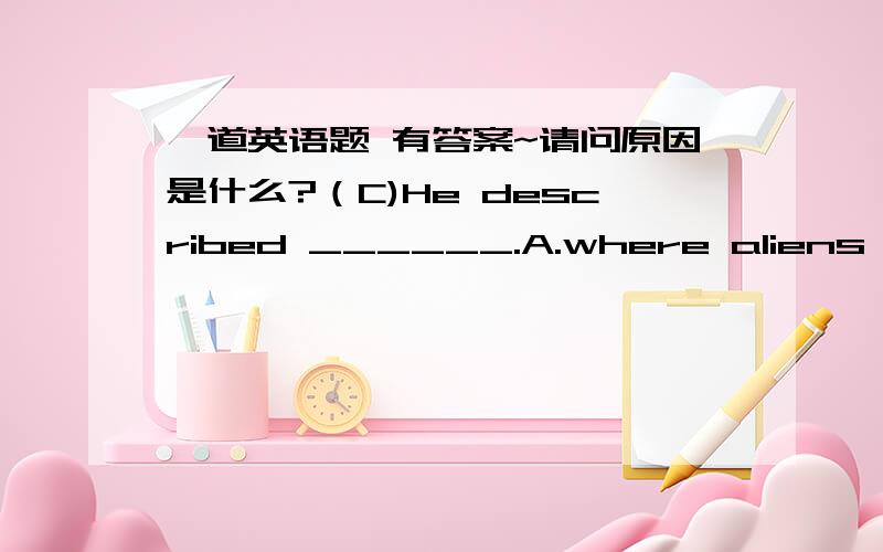 一道英语题 有答案~请问原因是什么?（C)He described ______.A.where aliens are landing  B.where did aliens landC.where aliens had landed   D.where had aliens landed答案是C,原因是什么?