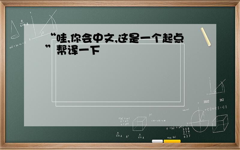 “哇,你会中文,这是一个起点”帮译一下