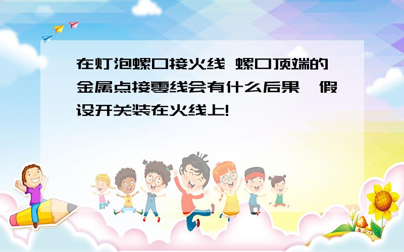 在灯泡螺口接火线 螺口顶端的金属点接零线会有什么后果【假设开关装在火线上!】