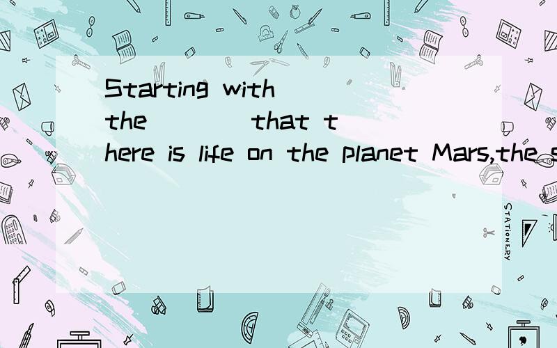 Starting with the ___ that there is life on the planet Mars,the scientist went on to develop his argument.A) premise B) pretextC) foundation D) presentation