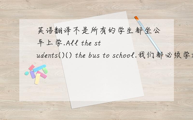 英语翻译不是所有的学生都坐公车上学.All the students()() the bus to school.我们都必须学好英语（）（）should learn english well=()()()should learn english well我们不会离开北京到大连we won't ()()dalian () beijing