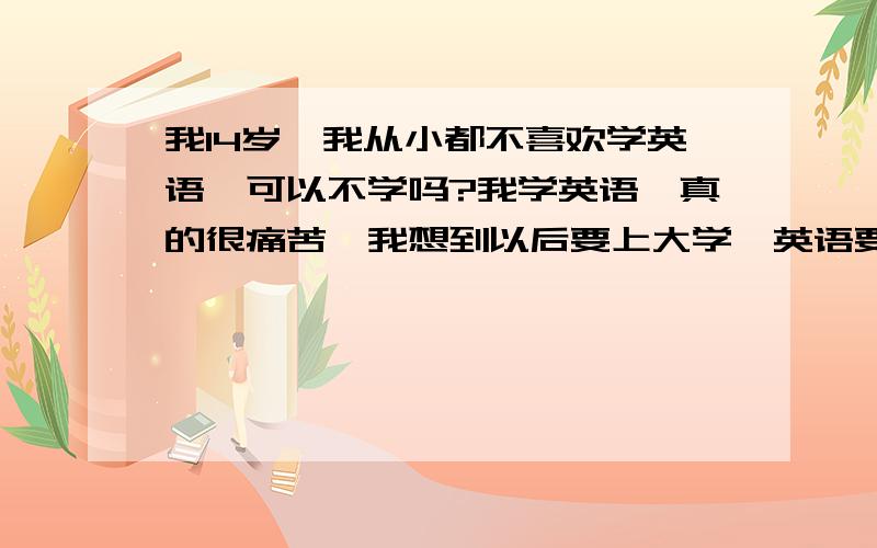 我14岁,我从小都不喜欢学英语,可以不学吗?我学英语,真的很痛苦,我想到以后要上大学,英语要4级,我就不得不请家教来教我,我几天在家英语,我都想晕了,我背了一个单元,过了一天在背另个单