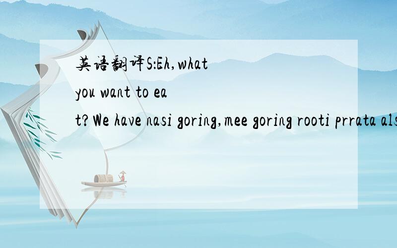 英语翻译S：Eh,what you want to eat?We have nasi goring,mee goring rooti prrata also haf,whatchiu want to eat?B:Er..you gimme one nasi goring ah...with pork.S:ello,sir.Very sorry to tell you we RK house never sell any porku over here.No pork at a