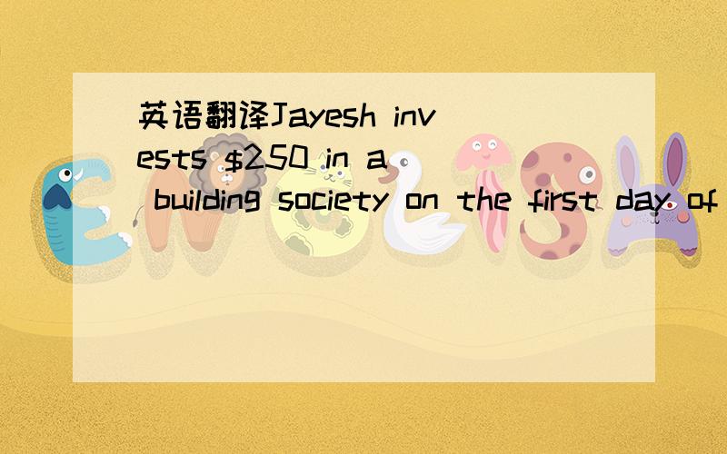 英语翻译Jayesh invests $250 in a building society on the first day of each month for one complete year.The account pays interest at 3/4% for each complete month.How much does Jayesh have invested at the end of the year(but before making a thirtee