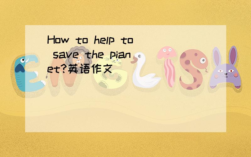 How to help to save the pianet?英语作文