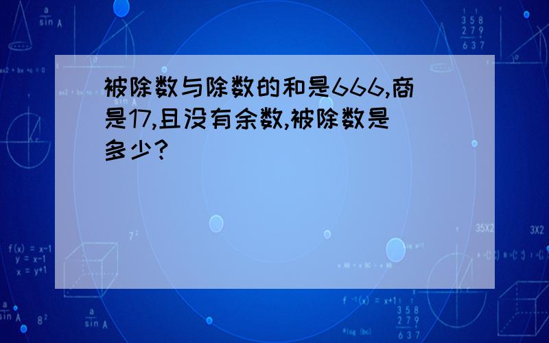 被除数与除数的和是666,商是17,且没有余数,被除数是多少?