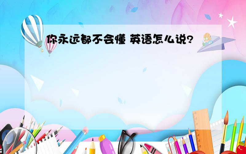 你永远都不会懂 英语怎么说?