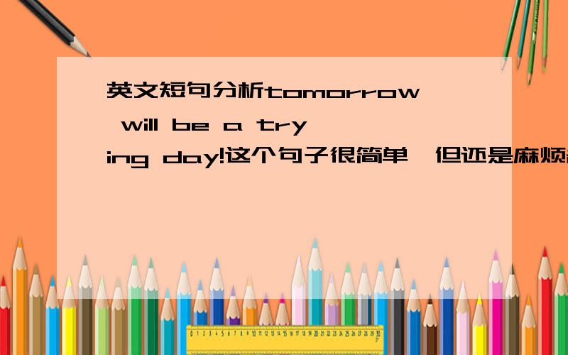 英文短句分析tomorrow will be a trying day!这个句子很简单,但还是麻烦各位帮我分析一下结构和语法.