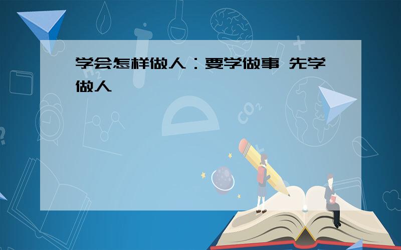 学会怎样做人：要学做事 先学做人