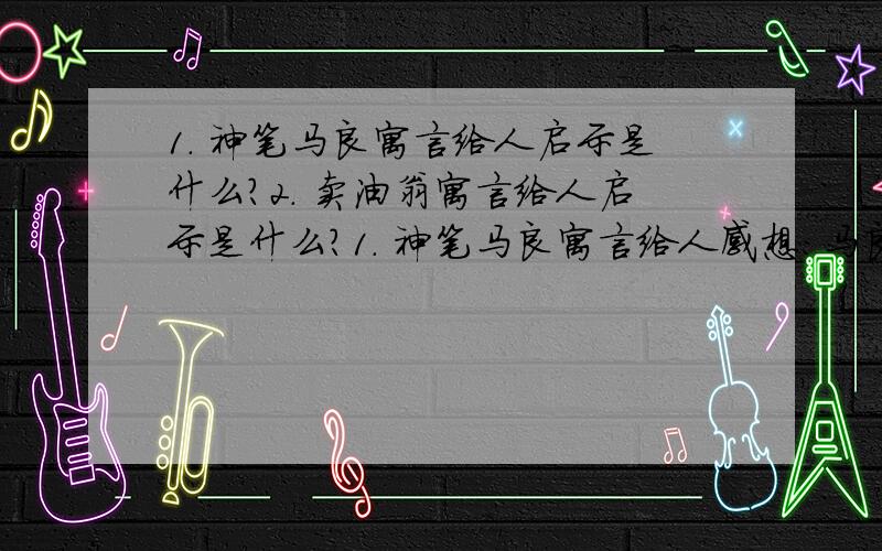 1． 神笔马良寓言给人启示是什么?2． 卖油翁寓言给人启示是什么?1． 神笔马良寓言给人感想：马良这个人太坏了,人家要的是钱,他要的是人家的命.何况那些船员随从是无辜的,只是奉命行事,