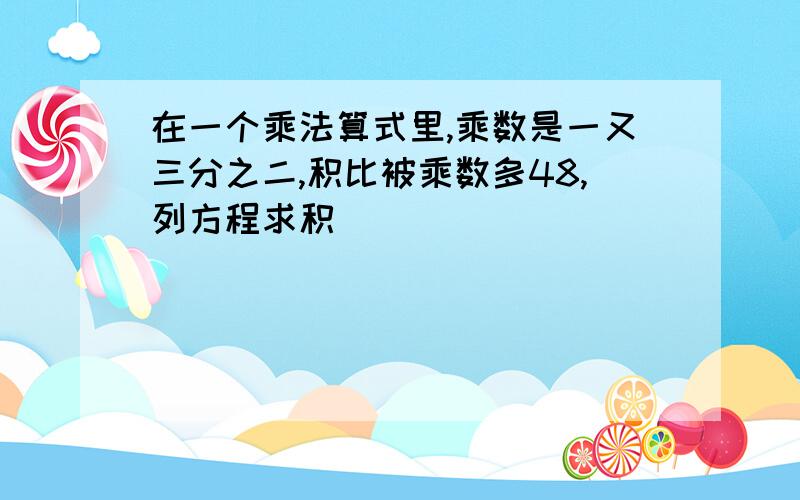 在一个乘法算式里,乘数是一又三分之二,积比被乘数多48,列方程求积