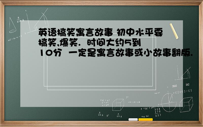 英语搞笑寓言故事 初中水平要搞笑,爆笑.  时间大约5到10分  一定是寓言故事或小故事翻版.