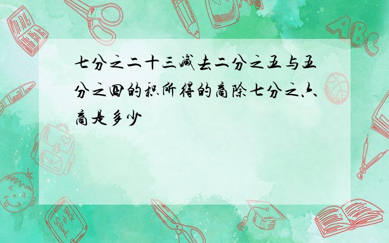 七分之二十三减去二分之五与五分之四的积所得的商除七分之六商是多少