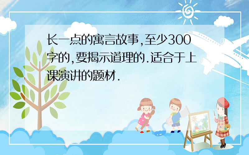 长一点的寓言故事,至少300字的,要揭示道理的.适合于上课演讲的题材.