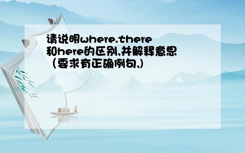 请说明where.there和here的区别,并解释意思（要求有正确例句,)