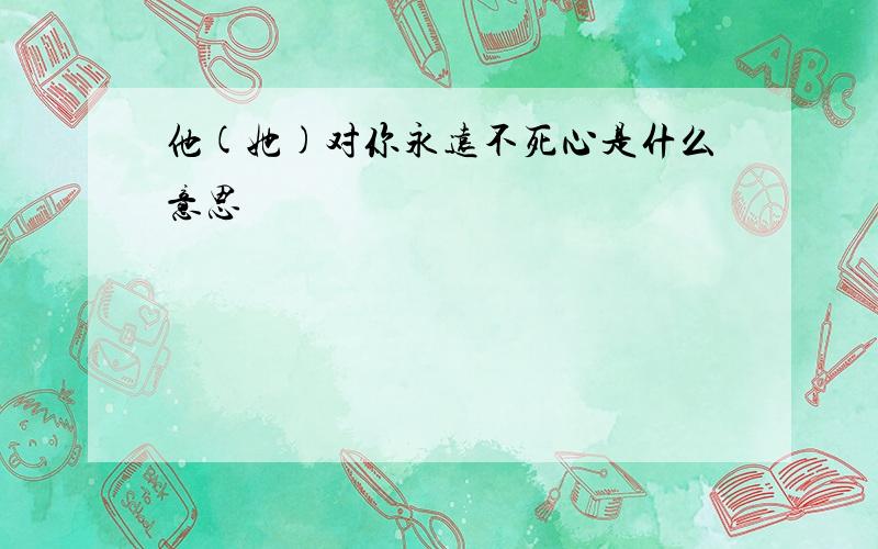 他(她)对你永远不死心是什么意思