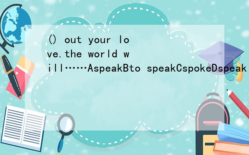 () out your love.the world will……AspeakBto speakCspokeDspeaking