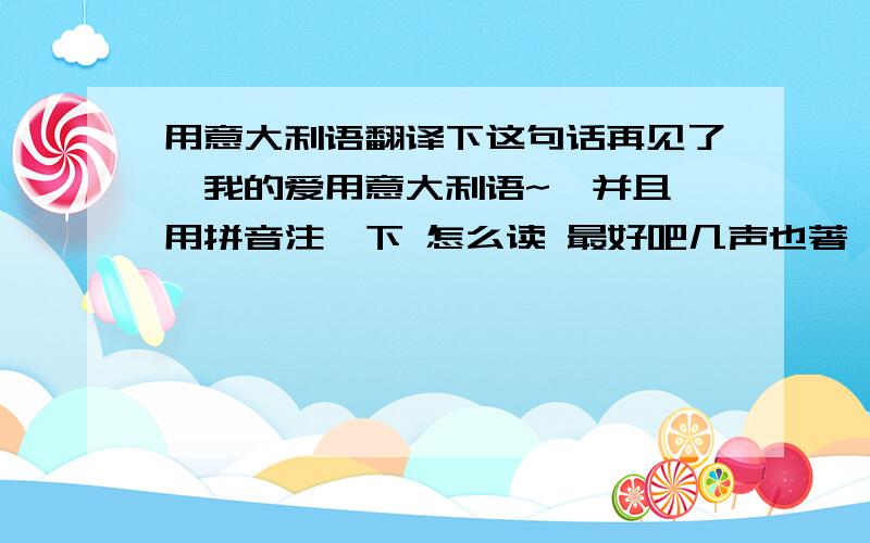 用意大利语翻译下这句话再见了,我的爱用意大利语~  并且用拼音注一下 怎么读 最好吧几声也著一下谢谢啦!