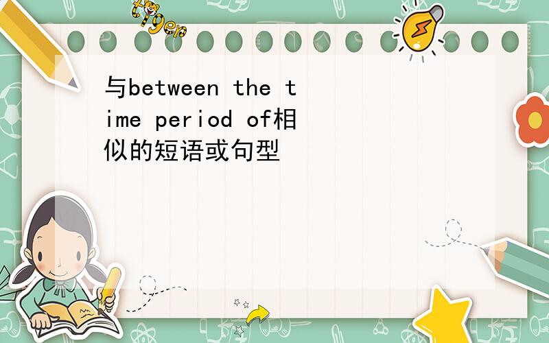 与between the time period of相似的短语或句型