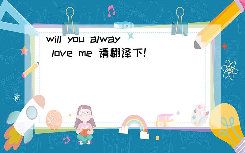 will you alway love me 请翻译下!