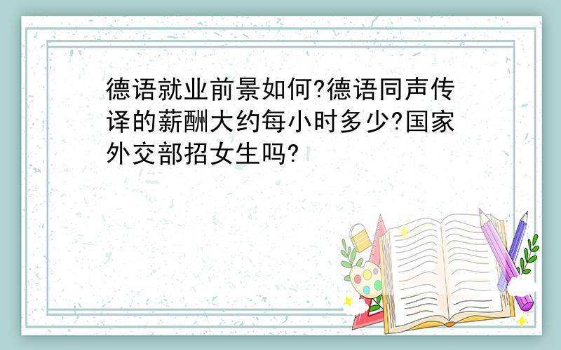 德语就业前景如何?德语同声传译的薪酬大约每小时多少?国家外交部招女生吗?