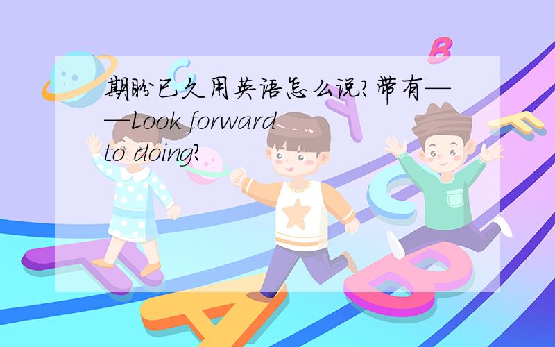 期盼已久用英语怎么说?带有——Look forward to doing?