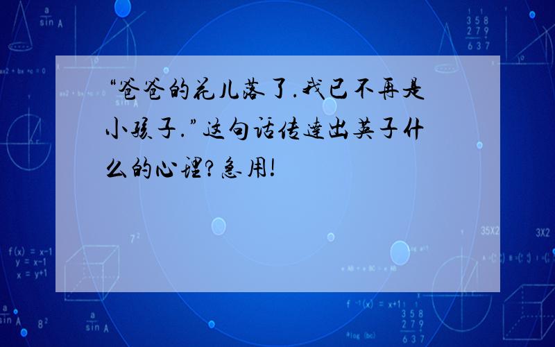 “爸爸的花儿落了.我已不再是小孩子.”这句话传达出英子什么的心理?急用!