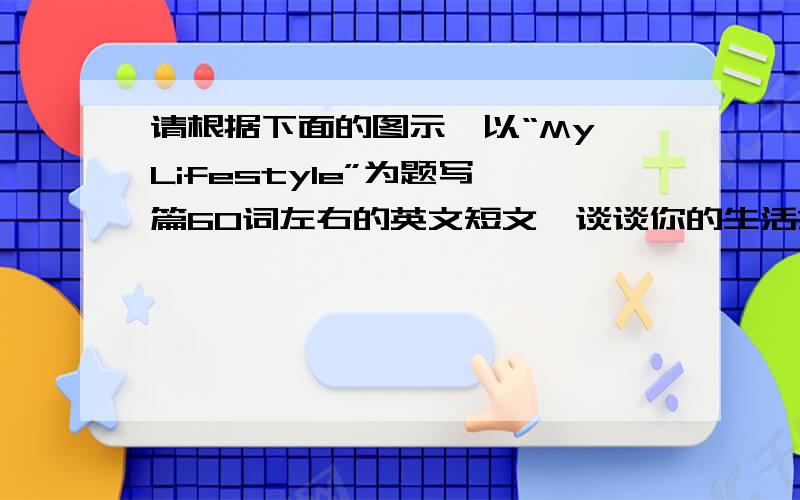 请根据下面的图示,以“My Lifestyle”为题写一篇60词左右的英文短文,谈谈你的生活方式.开头已经给出,只需接着写.词数不少于50词                        Food：                        ↑                  ┏━