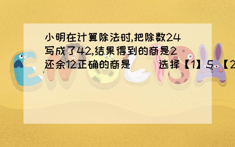 小明在计算除法时,把除数24写成了42,结果得到的商是2还余12正确的商是（ ）选择【1】5 【2】4 【3】3 【4】2